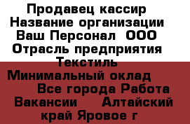 Продавец-кассир › Название организации ­ Ваш Персонал, ООО › Отрасль предприятия ­ Текстиль › Минимальный оклад ­ 19 000 - Все города Работа » Вакансии   . Алтайский край,Яровое г.